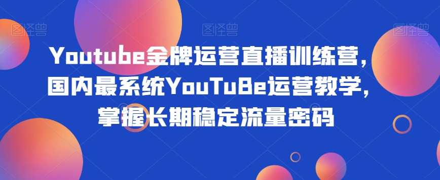 Youtube金牌运营直播训练营，国内最系统YouTuBe运营教学，掌握长期稳定流量密码-铭创资源库