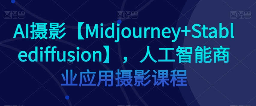 AI摄影【Midjourney+Stablediffusion】，人工智能商业应用摄影课程-铭创资源库