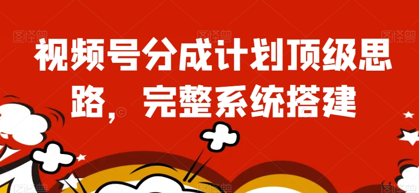 视频号分成计划顶级思路，完整系统搭建【揭秘】-铭创资源库