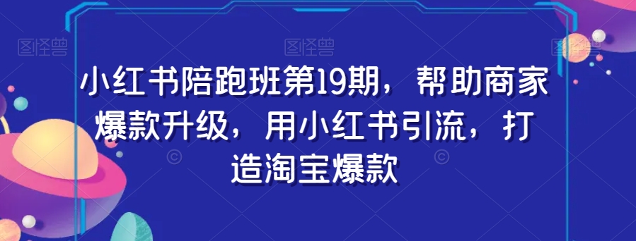 小红书陪跑班第19期，帮助商家爆款升级，用小红书引流，打造淘宝爆款-铭创资源库