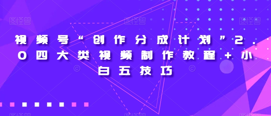视频号“创作分成计划”2.0四大类视频制作教程+小白五技巧【揭秘】-铭创资源库