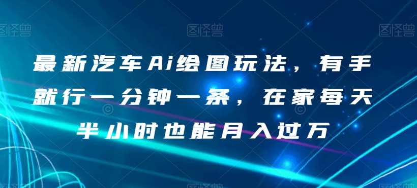 最新汽车Ai绘图玩法，有手就行一分钟一条，在家每天半小时也能月入过万【揭秘】-铭创资源库