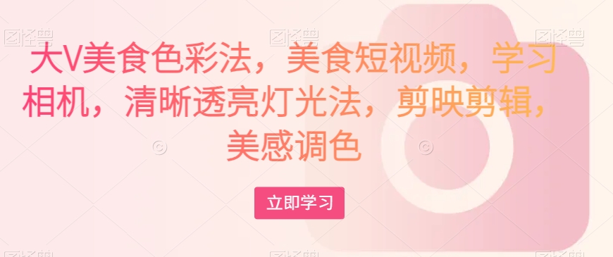 大V美食色彩法，美食短视频，学习相机，清晰透亮灯光法，剪映剪辑，美感调色-铭创资源库