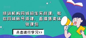 培训机构同城招生实战课,教你同城账号搭建,直播售卖体验课包-铭创资源库