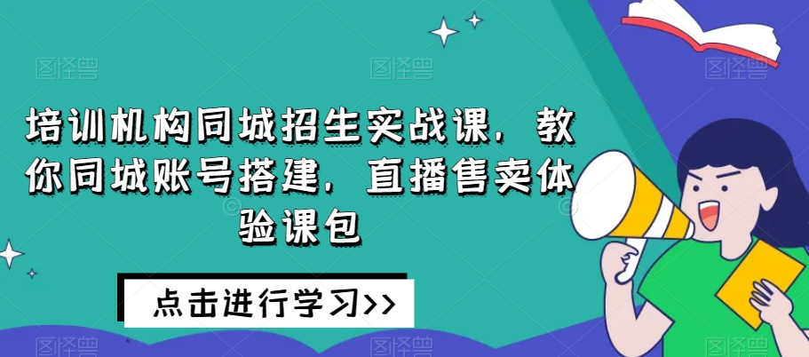 培训机构同城招生实战课，教你同城账号搭建，直播售卖体验课包-铭创资源库