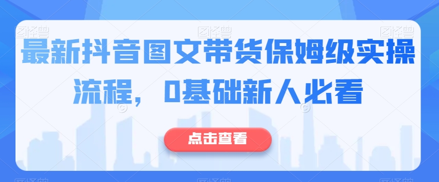 最新抖音图文带货保姆级实操流程，0基础新人必看-铭创资源库