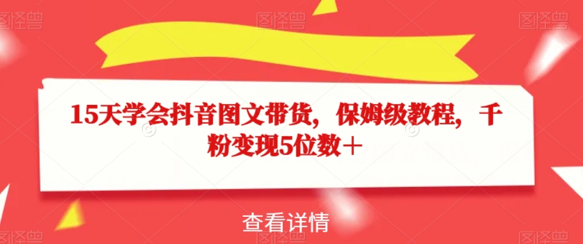 15天学会抖音图文带货，保姆级教程，千粉变现5位数＋-铭创资源库