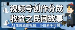 视频号创作分成收益之民间故事,AI生成原创视频,小白新手可做【揭秘】-铭创资源库