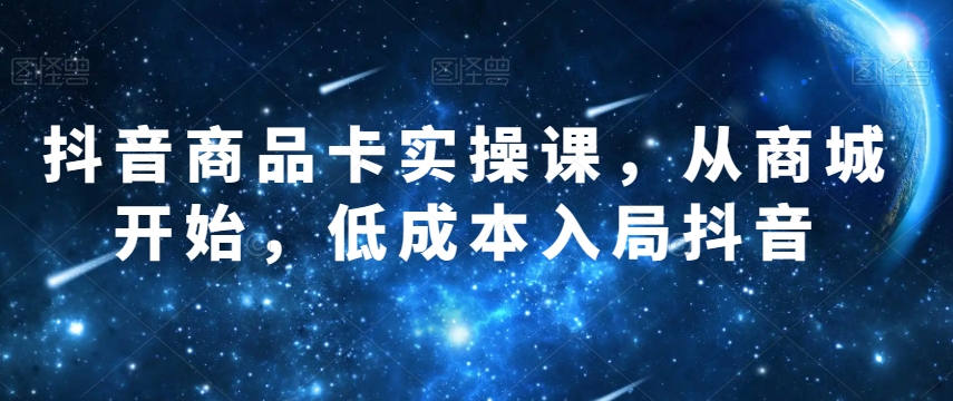 抖音商品卡实操课，从商城开始，低成本入局抖音-铭创资源库