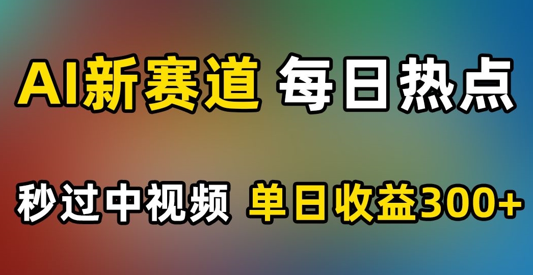 AI新赛道，每日热点，秒过中视频，单日收益300+【揭秘】-铭创资源库