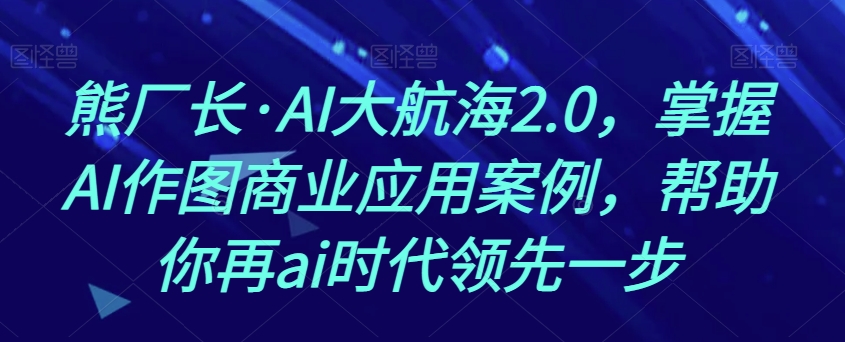 熊厂长·AI大航海2.0，掌握AI作图商业应用案例，帮助你再ai时代领先一步-铭创资源库