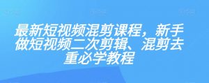 最新短视频混剪课程，新手做短视频二次剪辑、混剪去重必学教程-铭创资源库