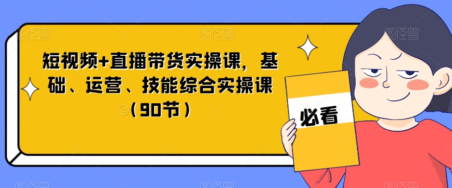 短视频+直播带货实操课，基础、运营、技能综合实操课（90节）-铭创资源库