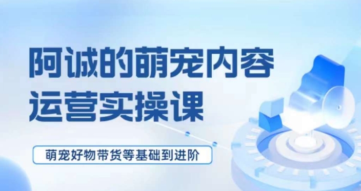 萌宠短视频运营实操课，​萌宠好物带货基础到进阶-铭创资源库