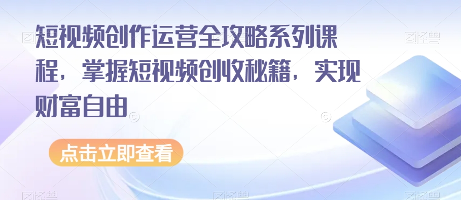 短视频创作运营全攻略系列课程，掌握短视频创收秘籍，实现财富自由-铭创资源库