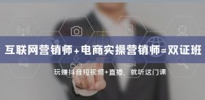 互联网·营销师+电商实操营销师=双证班:玩赚抖音短视频+直播就听这门课-铭创资源库