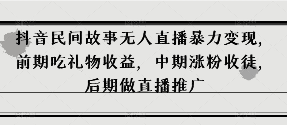 抖音民间故事无人直播暴力变现，前期吃礼物收益，中期涨粉收徒，后期做直播推广【揭秘】-铭创资源库