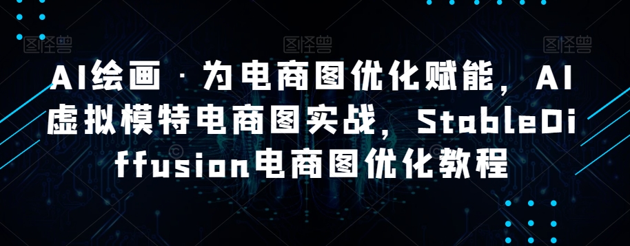 AI绘画·为电商图优化赋能，AI虚拟模特电商图实战，StableDiffusion电商图优化教程-铭创资源库