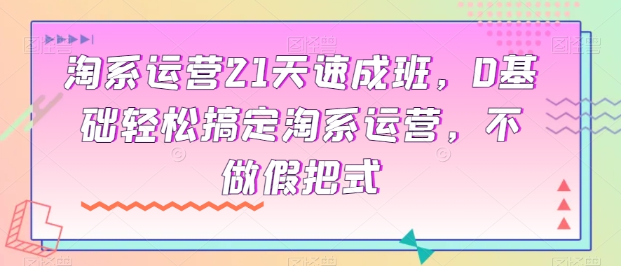 淘系运营21天速成班，0基础轻松搞定淘系运营，不做假把式-铭创资源库