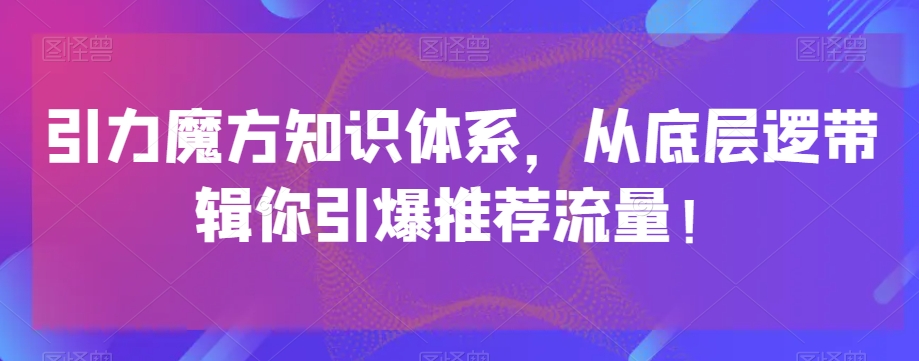 引力魔方知识体系，从底层逻‮带辑‬你引爆‮荐推‬流量！-铭创资源库
