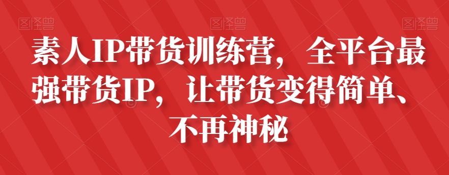 素人IP带货训练营，全平台最强带货IP，让带货变得简单、不再神秘-铭创资源库