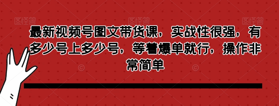 最新视频号图文带货课，实战性很强，有多少号上多少号，等着爆单就行，操作非常简单-铭创资源库