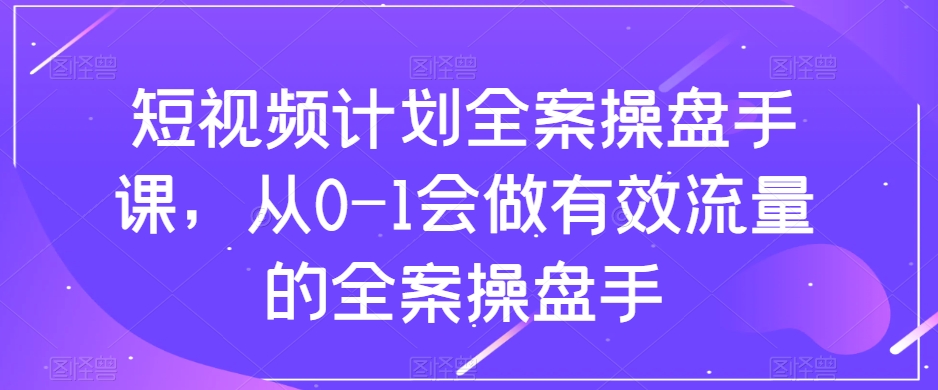 短视频计划全案操盘手课，从0-1会做有效流量的全案操盘手-铭创资源库