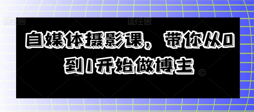 自媒体摄影课，带你从0到1开始做博主-铭创资源库