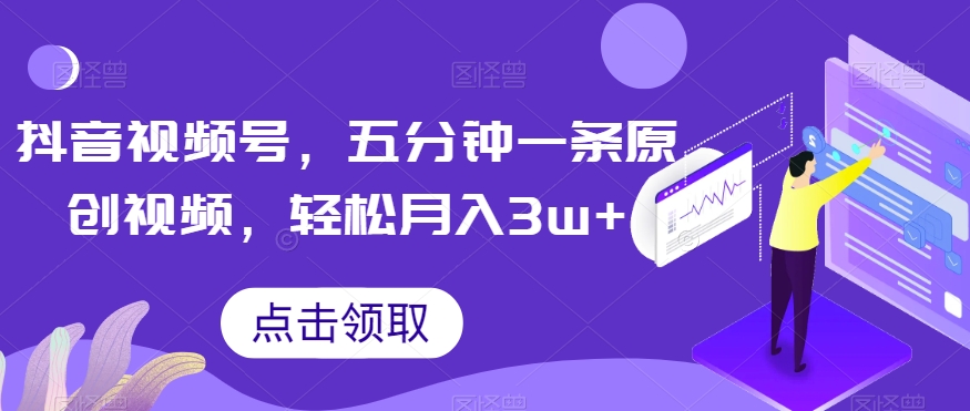 抖音视频号，五分钟一条原创视频，轻松月入3w+【独家秘诀，传授赚钱方法】【揭秘】-铭创资源库