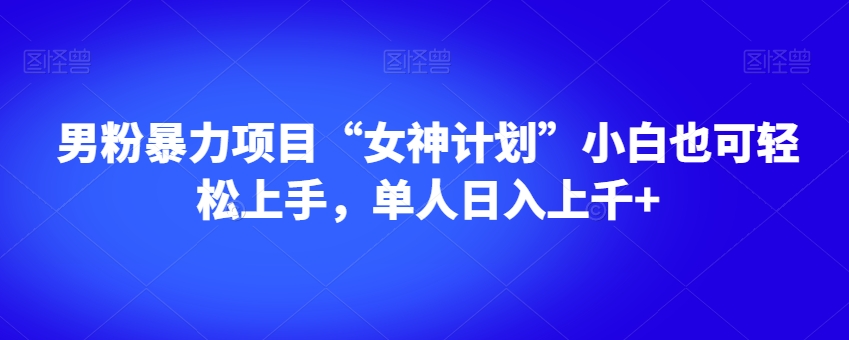 男粉暴力项目“女神计划”小白也可轻松上手，单人日入上千+【揭秘】-铭创资源库