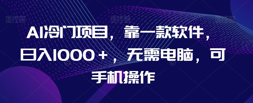AI冷门项目，靠一款软件，日入1000＋，无需电脑，可手机操作【揭秘】-铭创资源库