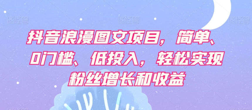 抖音浪漫图文项目，简单、0门槛、低投入，轻松实现粉丝增长和收益-铭创资源库