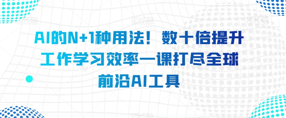 AI的N+1种用法！数十倍提升工作学习效率一课打尽全球前沿AI工具-铭创资源库