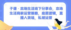 子谦·本地生活线下分享会，本地生活商家运营策略，底层逻辑，直播人货场，私域运营-铭创资源库