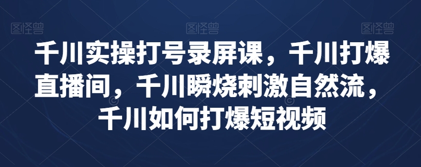 千川实操打号录屏课，千川打爆直播间，千川瞬烧刺激自然流，千川如何打爆短视频-铭创资源库
