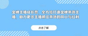 金牌主播成长营，全方位打造金牌带货主播，助力更多主播抓住带货的风口与红利-铭创资源库
