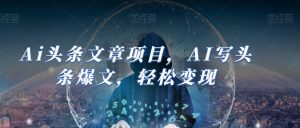 Ai头条文章项目,AI写头条爆文,轻松变现-铭创资源库