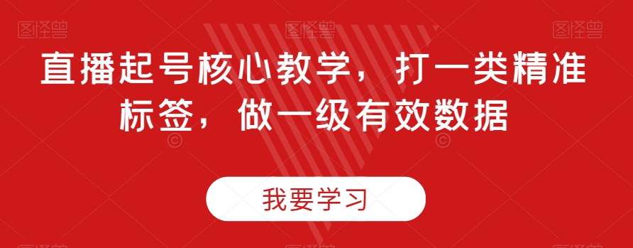 直播起号核心教学，打一类精准标签，做一级有效数据-铭创资源库