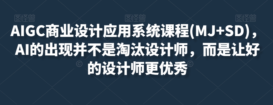 AIGC商业设计应用系统课程(MJ+SD)，AI的出现并不是淘汰设计师，而是让好的设计师更优秀-铭创资源库