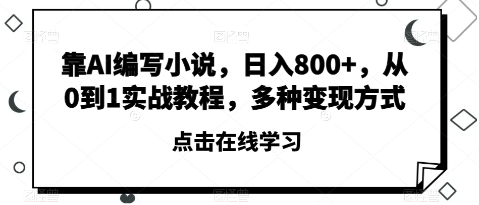 靠AI编写小说，日入800+，从0到1实战教程，多种变现方式【揭秘】-铭创资源库