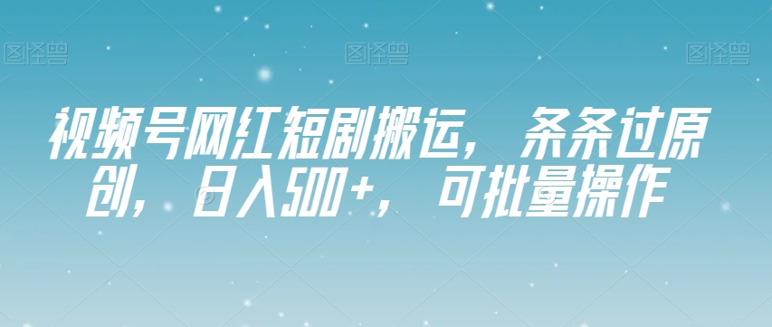 视频号网红短剧搬运，条条过原创，日入500+，可批量操作【揭秘】-铭创资源库
