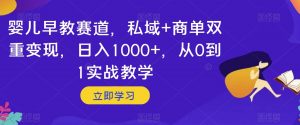 婴儿早教赛道，私域+商单双重变现，日入1000+，从0到1实战教学【揭秘】-铭创资源库