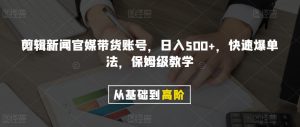 剪辑新闻官媒带货账号，日入500+，快速爆单法，保姆级教学【揭秘】-铭创资源库