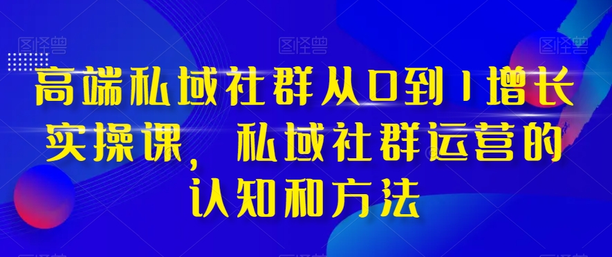 高端私域社群从0到1增长实操课，私域社群运营的认知和方法-铭创资源库