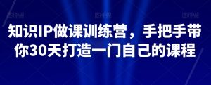 知识IP做课训练营，手把手带你30天打造一门自己的课程-铭创资源库