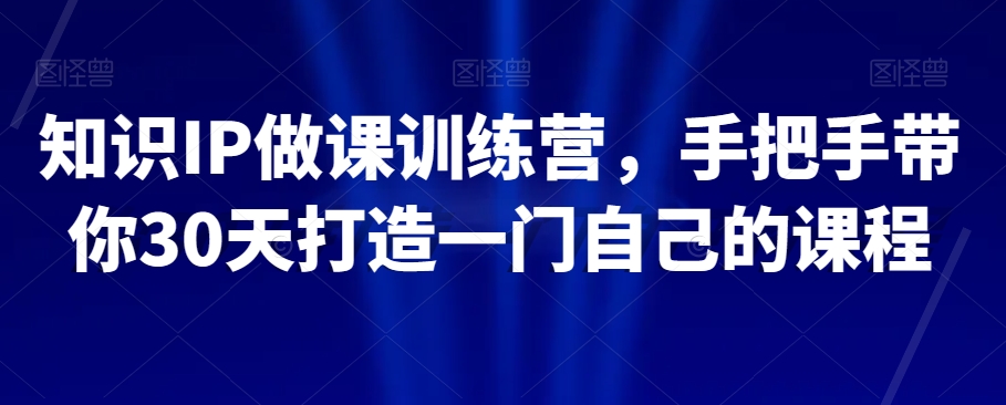 知识IP做课训练营，手把手带你30天打造一门自己的课程-铭创资源库