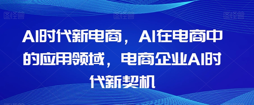 Al时代新电商，Al在电商中的应用领域，电商企业AI时代新契机-铭创资源库
