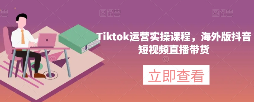 Tiktok运营实操课程，海外版抖音短视频直播带货-铭创资源库