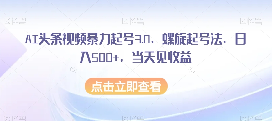 AI头条视频暴力起号3.0，螺旋起号法，日入500+，当天见收益【揭秘】-铭创资源库
