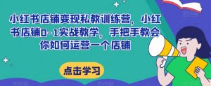 小红书店铺变现私教训练营,小红书店铺0-1实战教学,手把手教会你如何运营一个店铺-铭创资源库